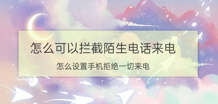 怎么可以拦截陌生电话来电 怎么设置手机拒绝一切来电？